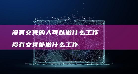 没有文凭的人可以做什么工作 没有文凭能做什么工作
