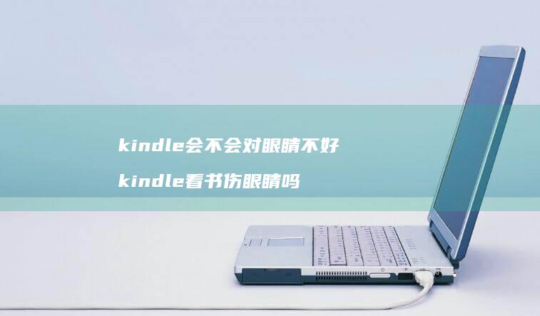 kindle会不会对眼睛不好 kindle看书伤眼睛吗