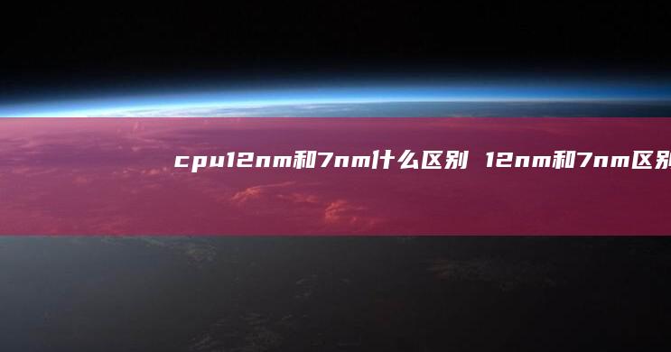 cpu12nm和7nm什么区别 12nm和7nm区别