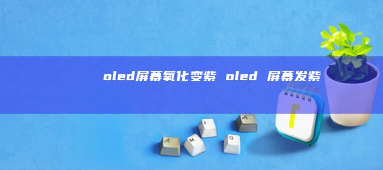 oled屏幕氧化变紫 oled 屏幕发紫