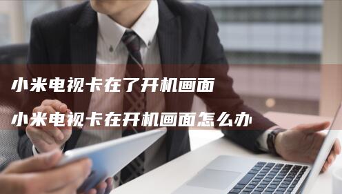 小米电视卡在了开机画面 小米电视卡在开机画面怎么办
