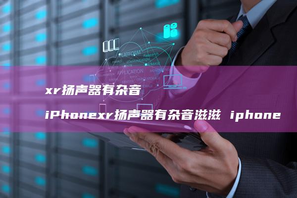 xr扬声器有杂音 iPhonexr扬声器有杂音滋滋 iphone