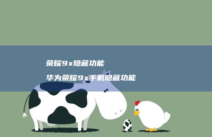 荣耀9x隐藏功能 华为荣耀9x手机隐藏功能