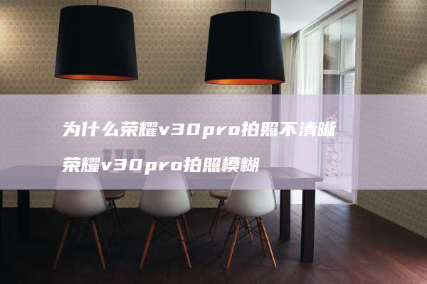 为什么荣耀v30pro拍照不清晰 荣耀v30pro拍照模糊