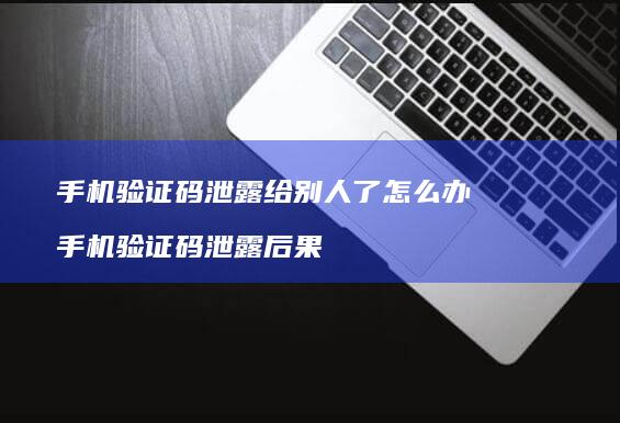 手机验证码泄露给别人了怎么办 手机验证码泄露后果