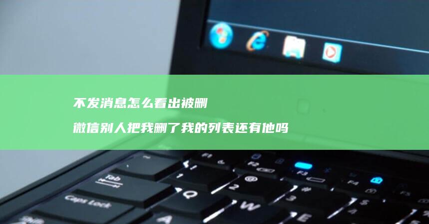 不发消息怎么看出被删 微信别人把我删了我的列表还有他吗