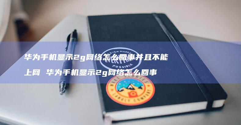 华为手机显示2g网络怎么回事并且不能上网 华为手机显示2g网络怎么回事