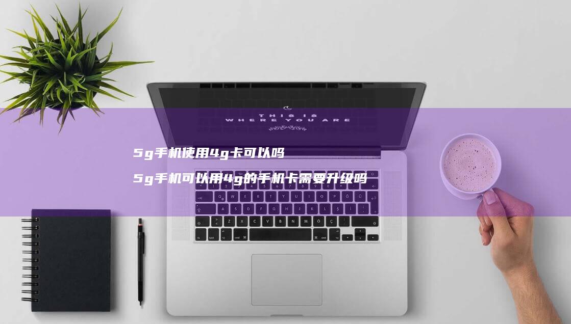 5g手机使用4g卡可以吗 5g手机可以用4g的手机卡需要升级吗
