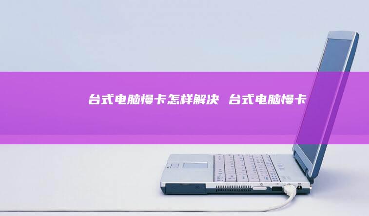 台式电脑慢卡怎样解决 台式电脑慢卡