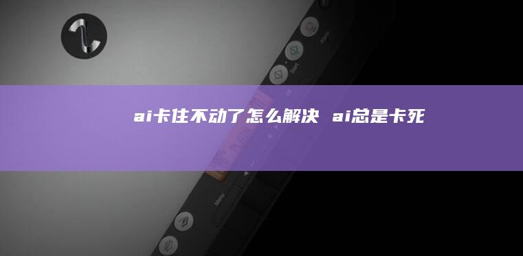 ai卡住不动了怎么解决 ai总是卡死