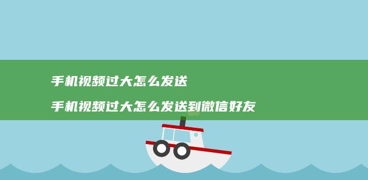 手机视频过大怎么发送 手机视频过大怎么发送到微信好友