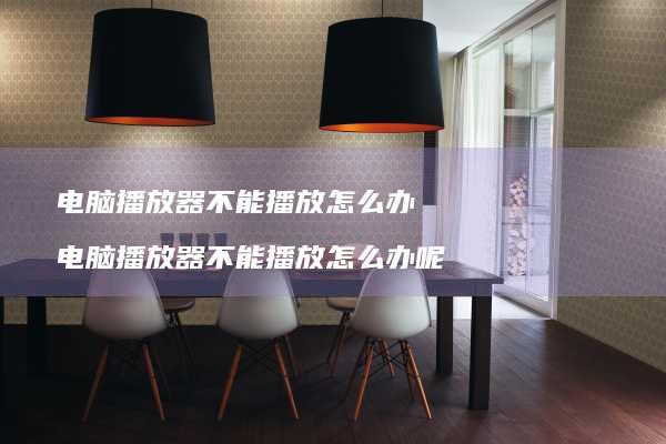 电脑播放器不能播放怎么办 电脑播放器不能播放怎么办呢