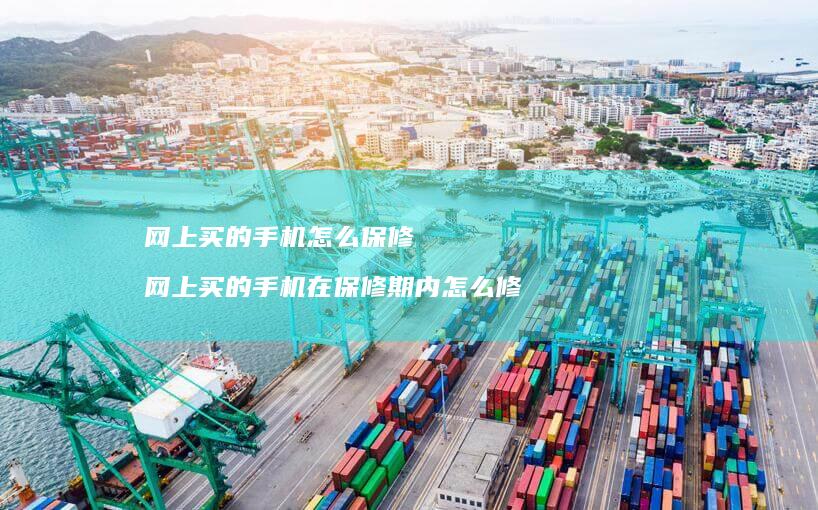 网上买的手机怎么保修 网上买的手机在保修期内怎么修