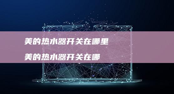 美的热水器开关在哪里 美的热水器开关在哪