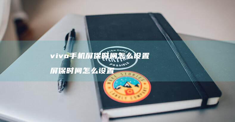 vivo手机屏保时间怎么设置 屏保时间怎么设置