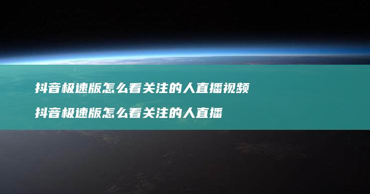 抖音极速版怎么看关注的人直播视频 抖音极速版怎么看关注的人直播