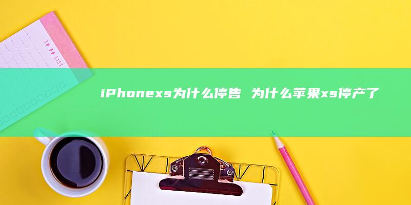 iPhonexs为什么停售 为什么苹果xs停产了