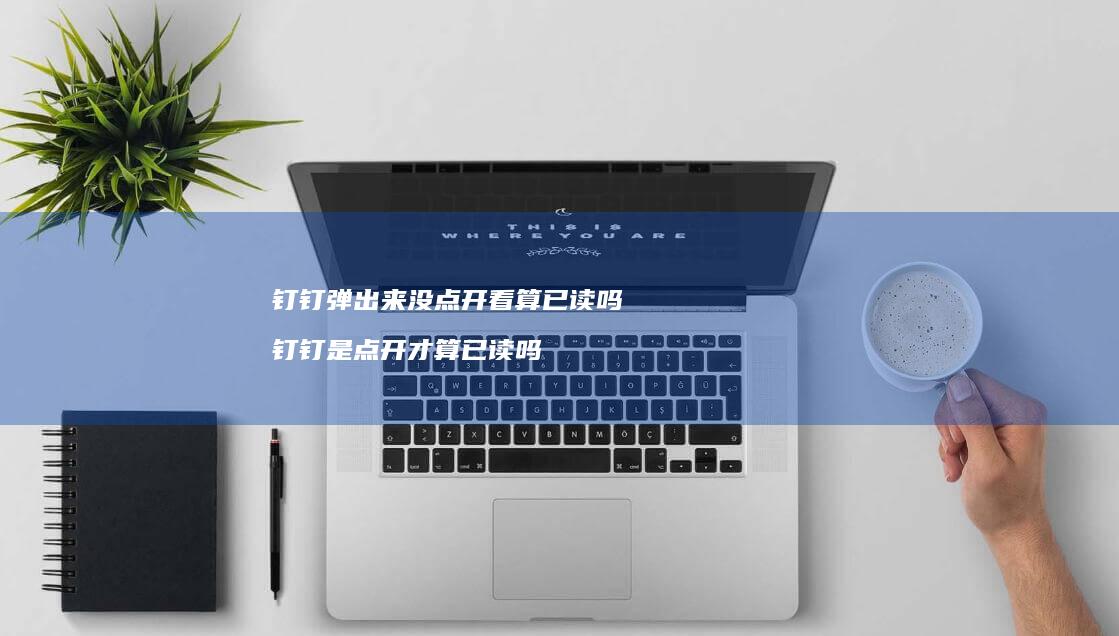 钉钉弹出来没点开看算已读吗 钉钉是点开才算已读吗