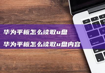 华为平板怎么读取u盘 华为平板怎么读取u盘内容