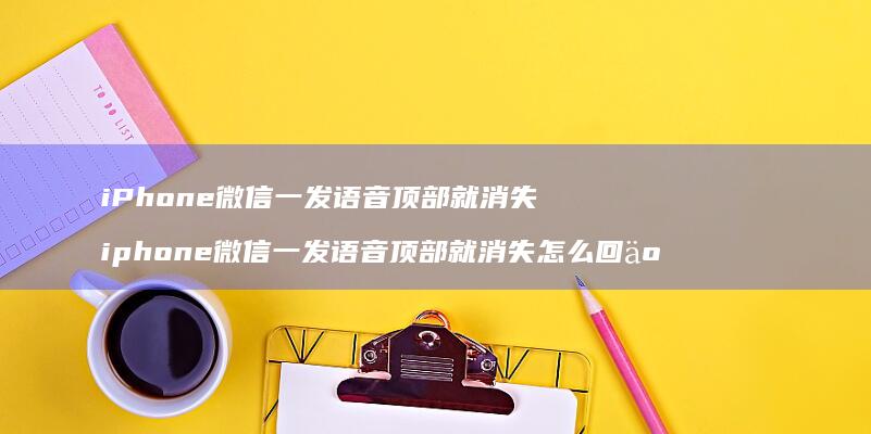 iPhone微信一发语音顶部就消失 iphone微信一发语音顶部就消失怎么回事