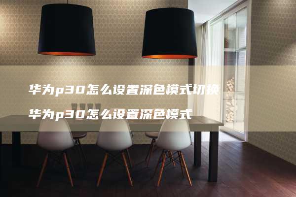 华为p30怎么设置深色模式切换 华为p30怎么设置深色模式