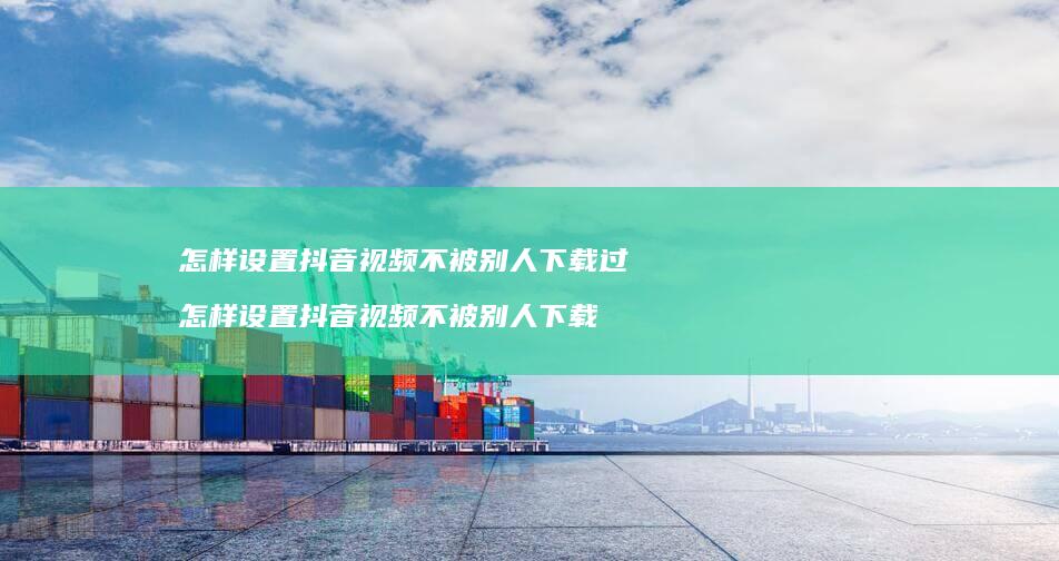 怎样设置抖音视频不被别人下载过 怎样设置抖音视频不被别人下载