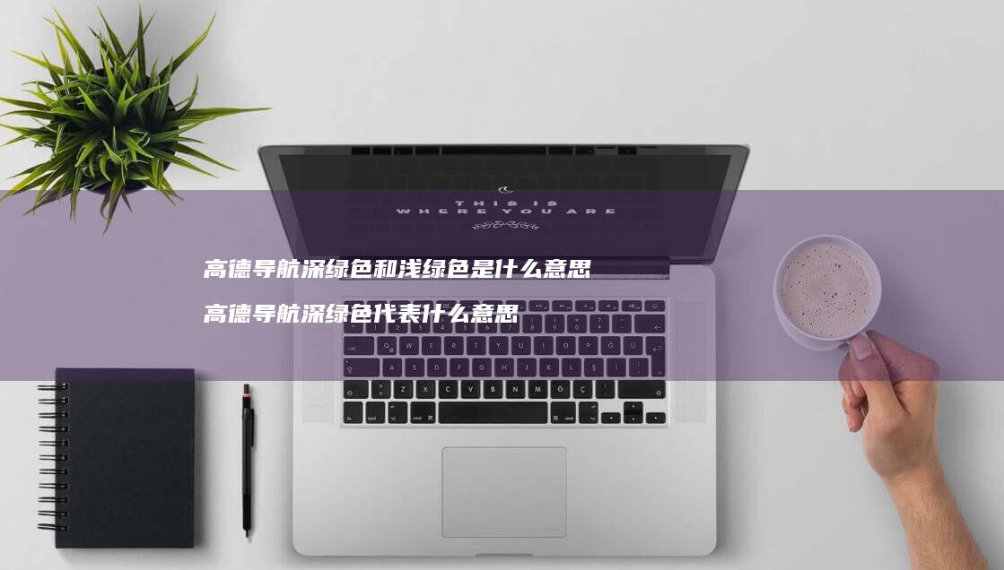高德导航深绿色和浅绿色是什么意思 高德导航深绿色代表什么意思