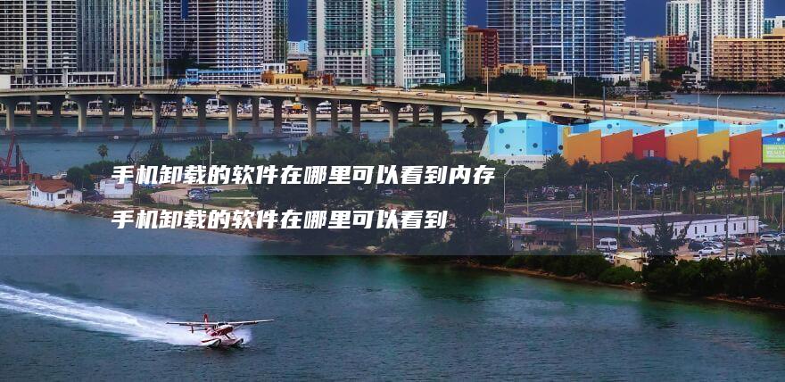 手机卸载的软件在哪里可以看到内存 手机卸载的软件在哪里可以看到