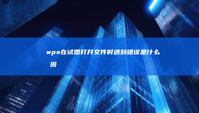 wps在试图打开文件时遇到错误是什么原因