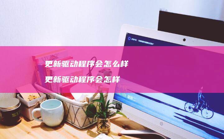 更新驱动程序会怎么样 更新驱动程序会怎样