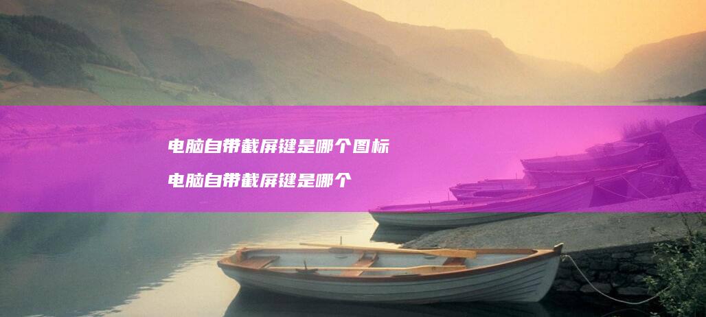 电脑自带截屏键是哪个图标 电脑自带截屏键是哪个