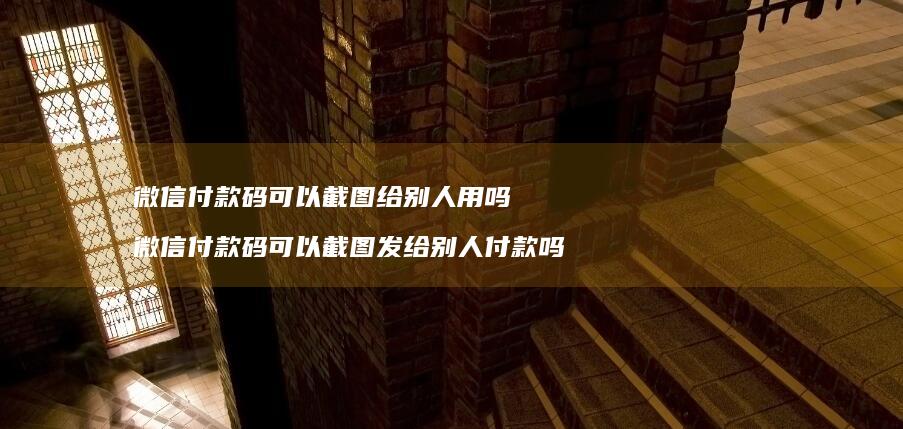 微信付款码可以截图给别人用吗 微信付款码可以截图发给别人付款吗