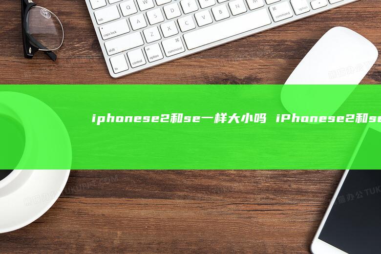 iphonese2和se一样大小吗 iPhonese2和se区别