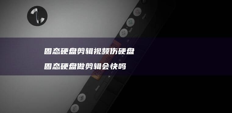 固态硬盘剪辑视频伤硬盘 固态硬盘做剪辑会快吗