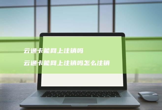 云通卡能网上注销吗 云通卡能网上注销吗怎么注销