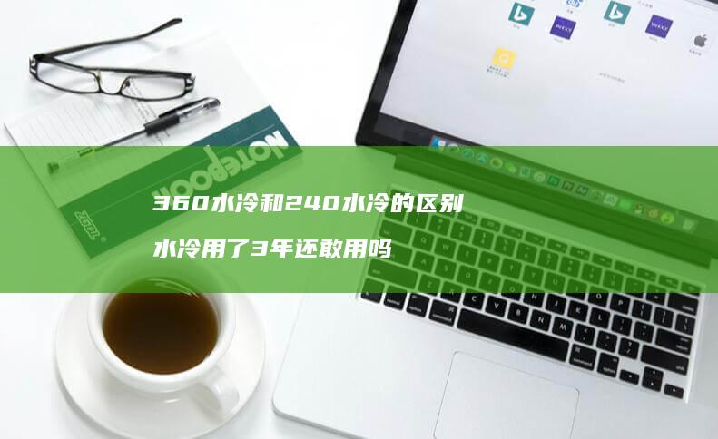 360水冷和240水冷的区别 水冷用了3年还敢用吗