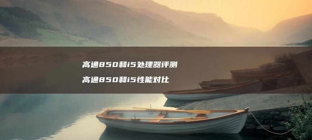 高通850和i5处理器评测 高通850和i5性能对比