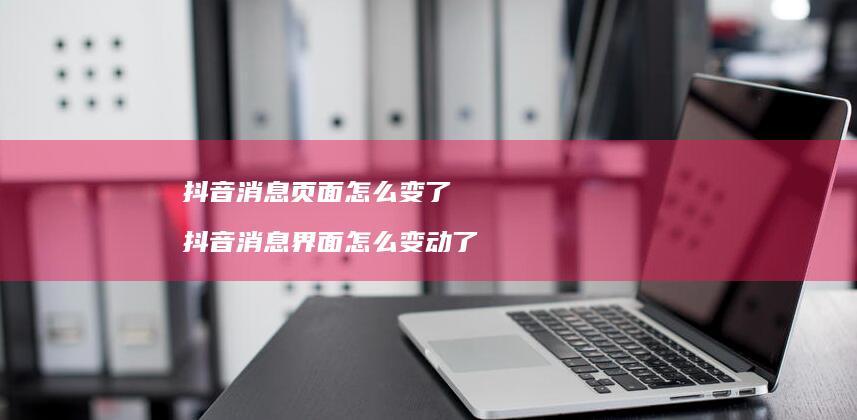 抖音消息页面怎么变了 抖音消息界面怎么变动了