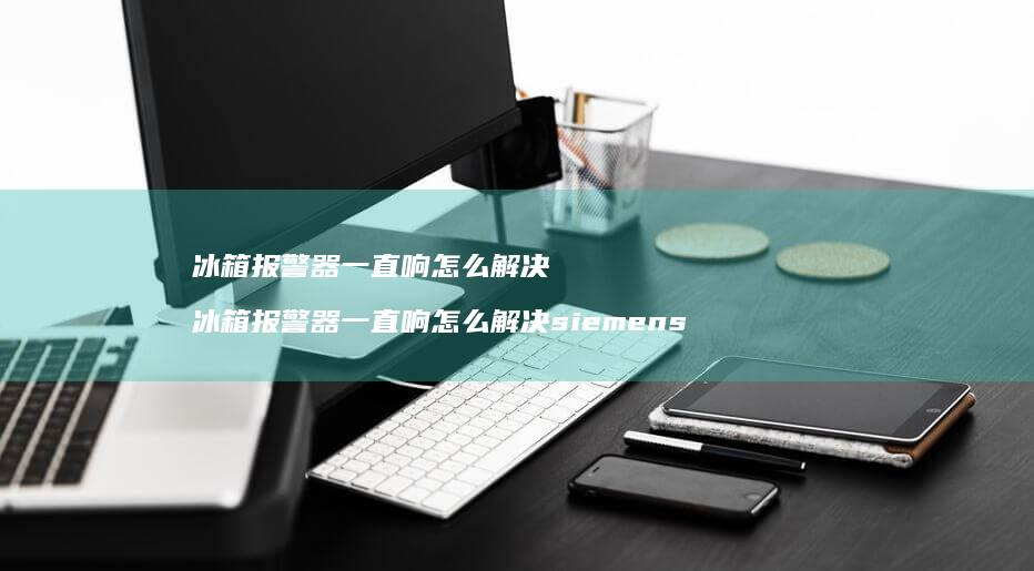 冰箱报警器一直响怎么解决 冰箱报警器一直响怎么解决siemens
