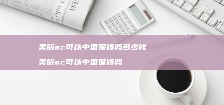 美版ac可以中国保修吗多少钱 美版ac可以中国保修吗