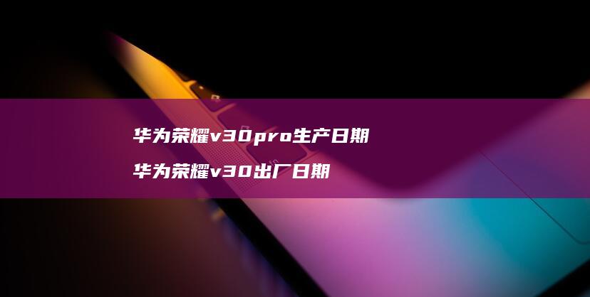 华为荣耀v30pro生产日期 华为荣耀v30出厂日期