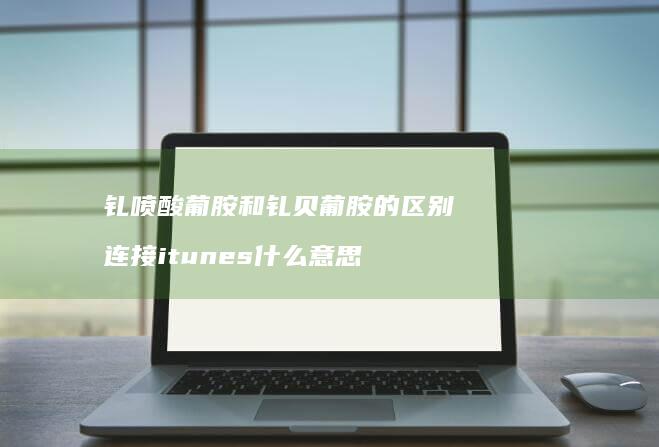 钆喷酸葡胺和钆贝葡胺的区别 连接itunes什么意思