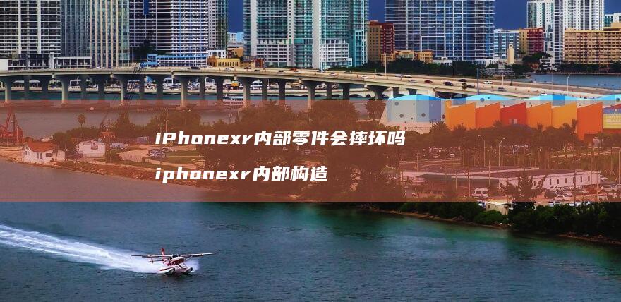 iPhonexr内部零件会摔坏吗 iphonexr内部构造