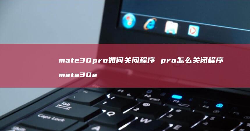 mate30pro如何关闭程序 pro怎么关闭程序 mate30e
