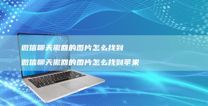 微信聊天撤回的图片怎么找到 微信聊天撤回的图片怎么找到苹果