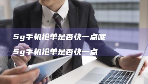 5g手机抢单是否快一点呢 5g手机抢单是否快一点