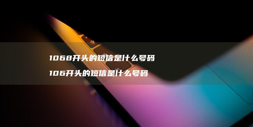 1068开头的短信是什么号码 106开头的短信是什么号码