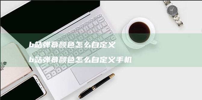 b站弹幕颜色怎么自定义 b站弹幕颜色怎么自定义手机
