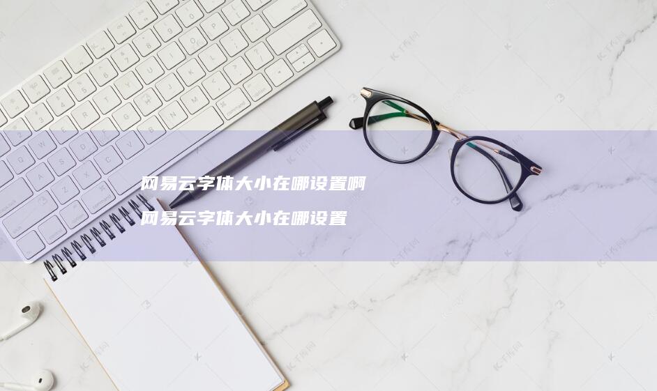 网易云字体大小在哪设置啊 网易云字体大小在哪设置