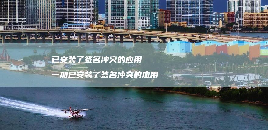 已安装了签名冲突的应用 一加已安装了签名冲突的应用